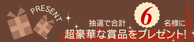 抽選で6名様に超豪華な商品をプレゼント！